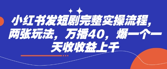 小红书发短剧完整实操流程，两张玩法，万播40，爆一个一天收收益上千-云享网创