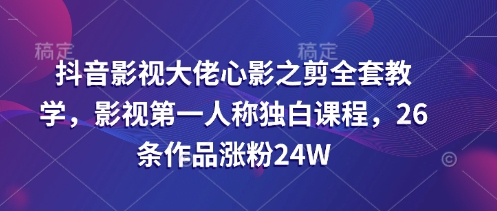 抖音影视大佬心影之剪全套教学，影视第一人称独白课程，26条作品涨粉24W-云享网创