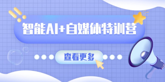 智能AI+自媒体特训营：涵盖文本创作、图像创作、视频创作和职场办公几大类-云享网创
