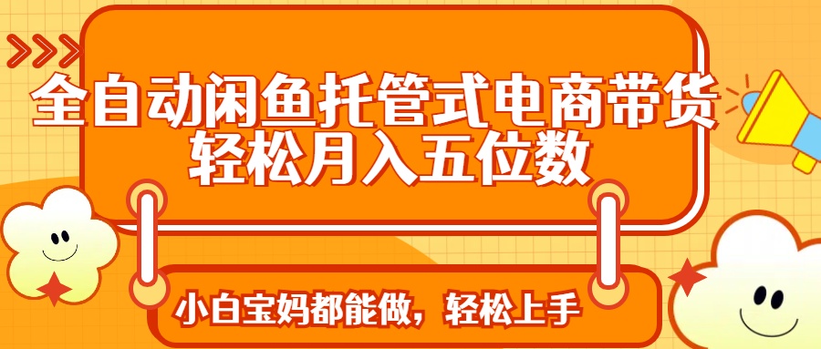 全自动闲鱼托管式电商带货 轻松实现月入五位数-云享网创