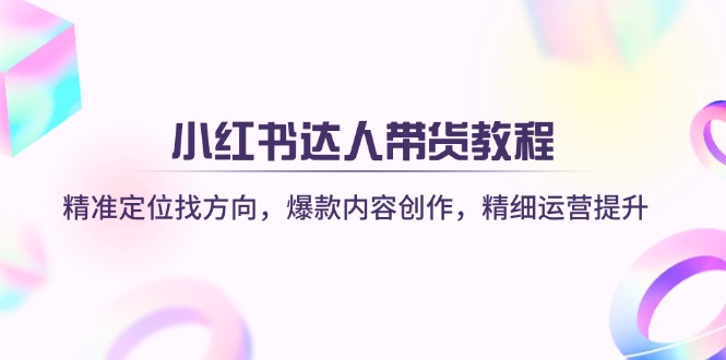 小红书达人带货教程：精准定位找方向，爆款内容创作，精细运营提升-云享网创