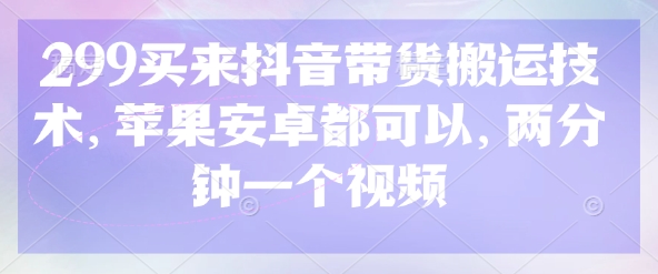299买来抖音带货搬运技术，苹果安卓都可以，两分钟一个视频-云享网创