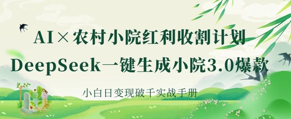 AI+农村小院红利收割：DeepSeek一键生成小院3.0爆款，小白日变现破千实战手册-云享网创