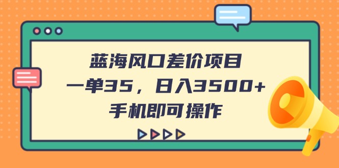 蓝海风口差价项目，一单35，日入3500+，手机即可操作-云享网创