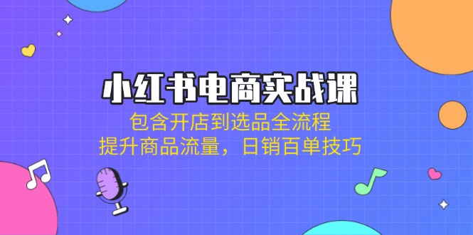 小红书电商实战课：包含开店到选品全流程，提升商品流量，日销百单技巧-云享网创