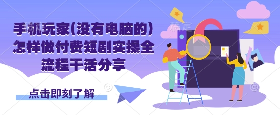 手机玩家(没有电脑的)怎样做付费短剧实操全流程干活分享-云享网创