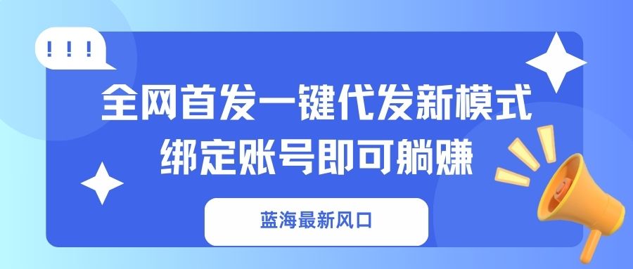 蓝海最新风口，全网首发一键代发新模式！绑定账号即可躺赚-云享网创