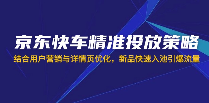京东快车精准投放策略，结合用户营销与详情页优化，新品快速入池引爆流量-云享网创