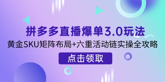 拼多多直播爆单3.0玩法解析，黄金SKU矩阵布局+六重活动链实操全攻略-云享网创