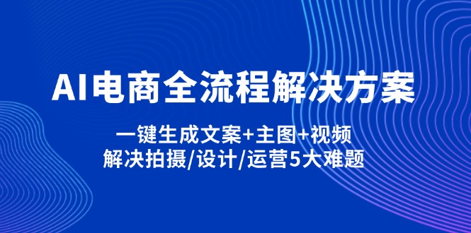 AI电商全流程解决方案,一键生成文案+主图+视频,解决拍摄/设计/运营5大难题-云享网创