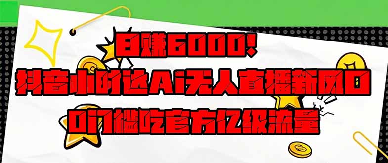 日赚6000+！抖音小时达Ai无人直播躺赚新风口，0门槛吃官方亿级流量！-云享网创