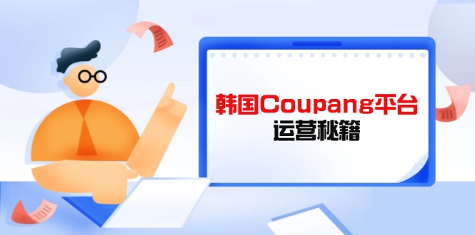 Coupang平台运营秘籍，酷胖卖家必修课，助力卖家提升平台竞争力-云享网创