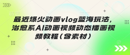 最近爆火动画vlog蓝海玩法，治愈系AI动画视频动态插画视频教程(含素材)-云享网创