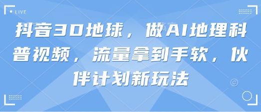 抖音3D地球，做AI地理科普视频，流量拿到手软，伙伴计划新玩法-云享网创