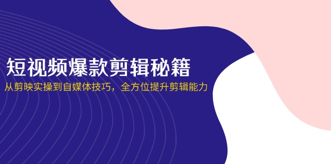 短视频爆款剪辑秘籍，从剪映实操到自媒体技巧，全方位提升剪辑能力-云享网创