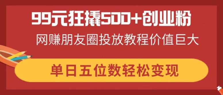 99元狂撬500+创业粉，网赚朋友圈投放教程价值巨大，单日五位数轻松变现-云享网创