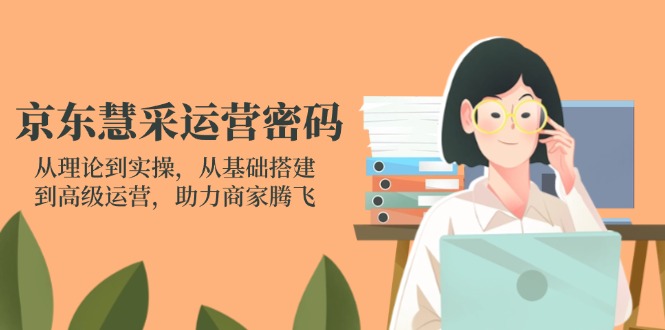 京东慧采运营密码：从理论到实操，从基础搭建到高级运营，助力商家腾飞-云享网创