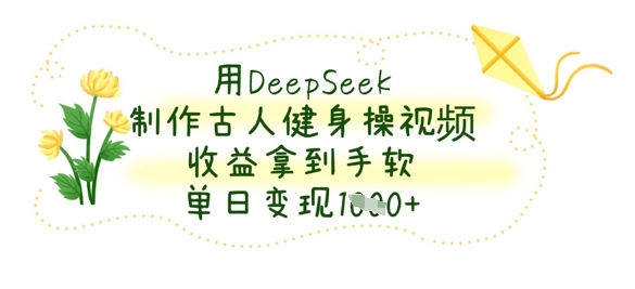 用DeepSeek制作古人健身操视频，收益拿到手软，单日变现数张-云享网创
