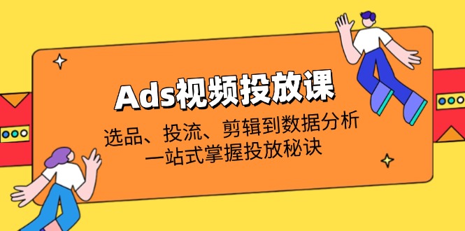Ads视频投放课全解析：选品、投流、剪辑到数据分析，一站式掌握投放秘诀-云享网创