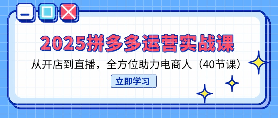 2025拼多多运营实战课，从开店到直播，全方位助力电商人(40节课-云享网创