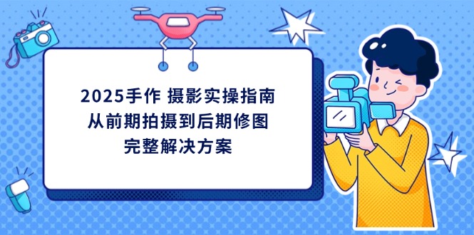 2025手作 摄影实操指南，从前期拍摄到后期修图的完整解决方案-云享网创