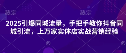 2025引爆同城流量，手把手教你抖音同城引流，上万家实体店实战营销经验-云享网创