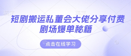 短剧搬运私董会大佬分享付费剧场爆单秘籍-云享网创