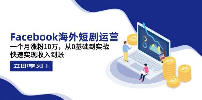 Facebook海外短剧运营：一个月涨粉10万，从0基础到实战，快速实现收入到账-云享网创