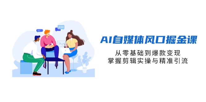 AI自媒体风口掘金课，从零基础到爆款变现，掌握剪辑实操与精准引流-云享网创