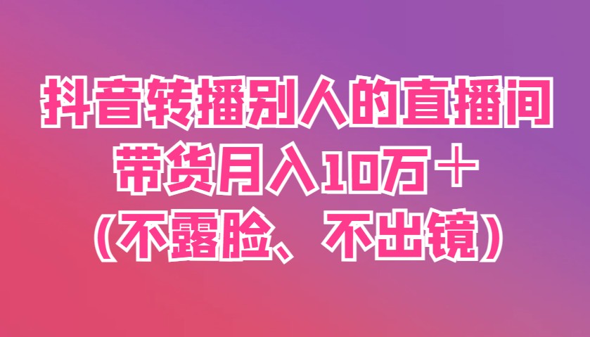 抖音转播别人的直播间带货月入10万＋(不露脸、不出镜)-云享网创