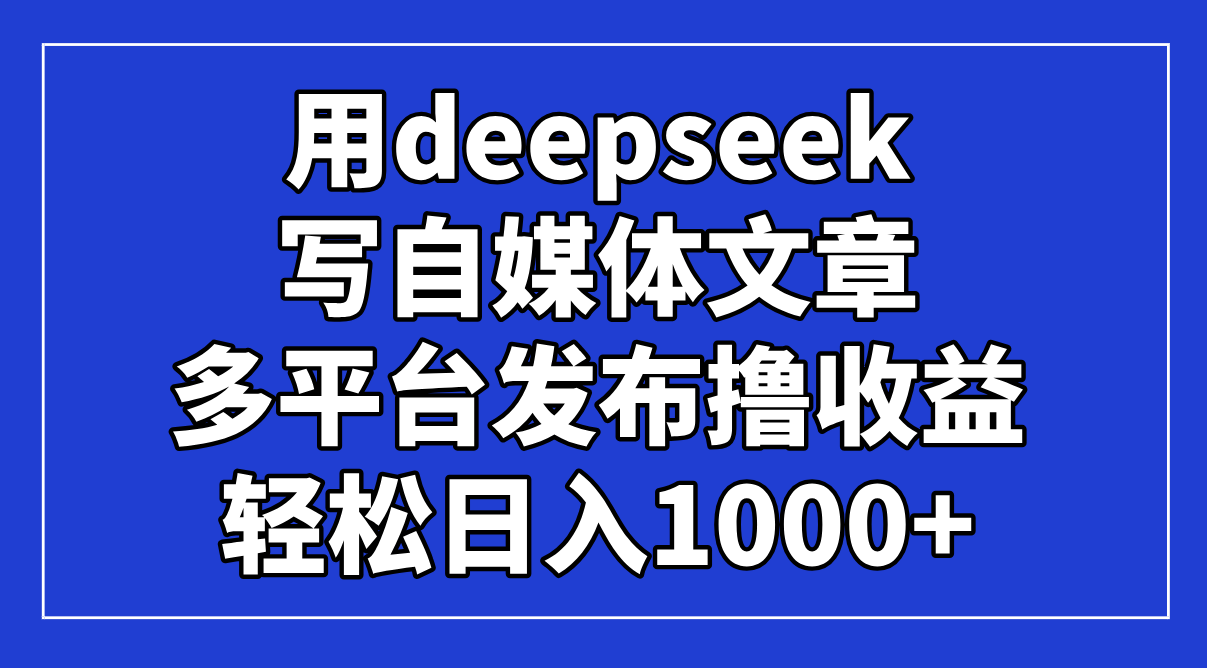 用deepseek写自媒体文章，多平台发布撸收益，轻松日入1000+！-云享网创
