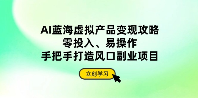 AI蓝海虚拟产品变现攻略，零投入、易操作，手把手打造风口副业项目-云享网创
