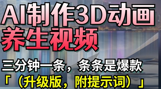 AI制作3D动画养生视频，三分钟一条，条条是爆款(升级版，附提示词)-云享网创