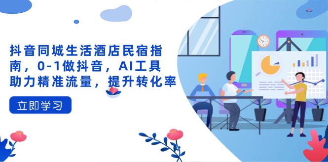 抖音同城生活酒店民宿指南，0-1做抖音，AI工具助力精准流量，提升转化率-云享网创
