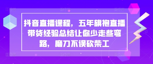 抖音直播课程，五年旗袍直播带货经验总结让你少走些弯路，磨刀不误砍柴工-云享网创
