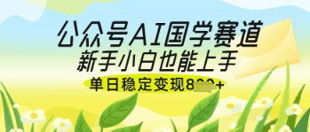 公众号AI国学爆文，国学赛道风口，新手小白也能轻松上手，单日稳定变现几张-云享网创