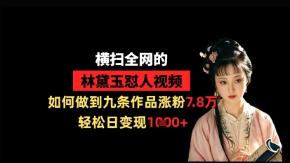 横扫全网的林黛玉怼人视频，如何做到九条作品涨粉7.8万，轻松日变现1k-云享网创