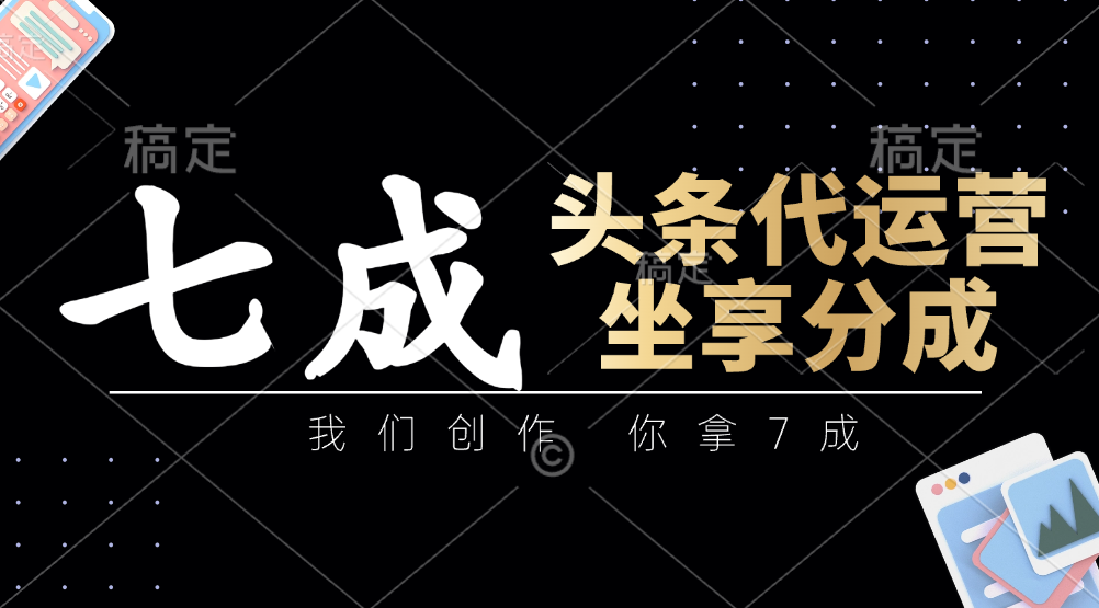 头条代运营：我们创作，你拿7成，简单操作，坐享分成-云享网创