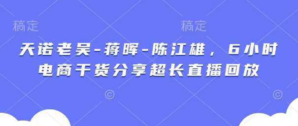 天诺老吴-蒋晖-陈江雄，6小时电商干货分享超长直播回放-云享网创