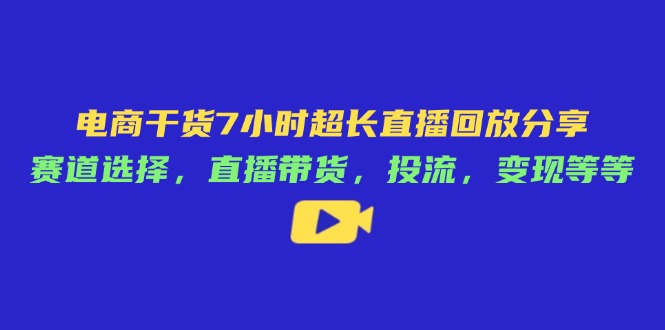 电商干货7小时超长直播回放分享：赛道选择，直播带货，投流，变现等等-云享网创