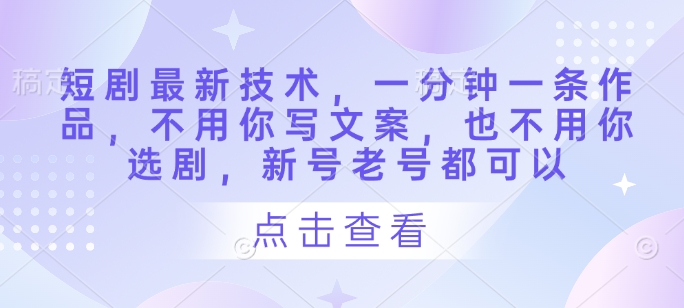 短剧最新技术，一分钟一条作品，不用你写文案，也不用你选剧，新号老号都可以-云享网创