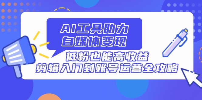 AI工具助力自媒体变现，低粉也能高收益，剪辑入门到账号运营全攻略-云享网创
