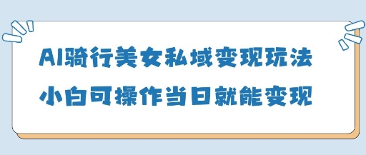 AI骑行美女私域变现玩法小白可操作当日变现5张-云享网创