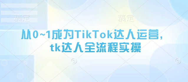 从0~1成为TikTok达人运营，tk达人全流程实操-云享网创