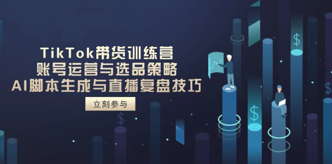 TikTok带货训练营，账号运营与选品策略，AI脚本生成与直播复盘技巧-云享网创