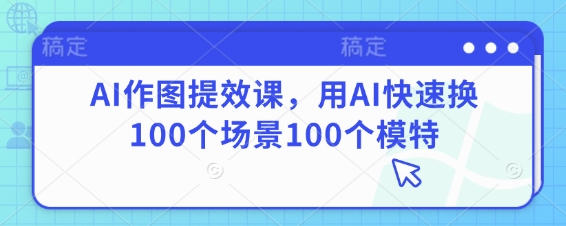 AI作图提效课，用AI快速换100个场景100个模特-云享网创