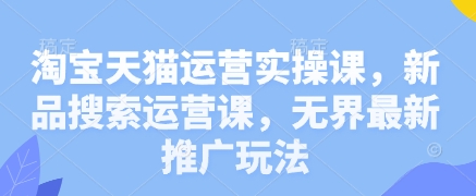 淘宝天猫运营实操课，新品搜索运营课，无界最新推广玩法-云享网创