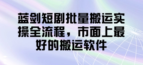 蓝剑短剧批量搬运实操全流程，市面上最好的搬运软件-云享网创