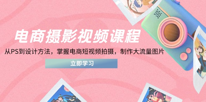 电商摄影视频课程，从PS到设计方法，掌握电商短视频拍摄，制作大流量图片-云享网创