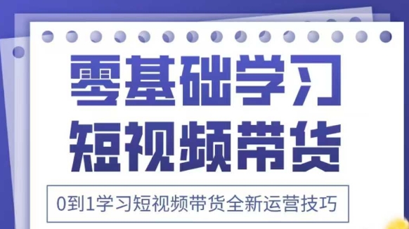 抖音全新短视频带货运营技巧，2025年新课，0到1学习短视频带货全新运营技巧-云享网创